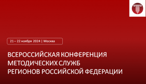 Всероссийская конференция методических служб Российской Федерации и Всероссийский смотр-конкурс региональных методических служб Москва, 21-22 ноября 2024 года